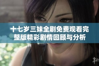 十七岁三妹全剧免费观看完整版精彩剧情回顾与分析