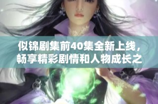 似锦剧集前40集全新上线，畅享精彩剧情和人物成长之旅