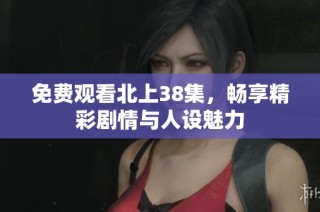 免费观看北上38集，畅享精彩剧情与人设魅力