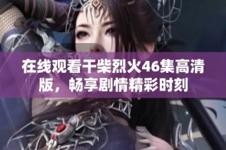 在线观看干柴烈火46集高清版，畅享剧情精彩时刻