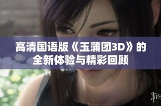 高清国语版《玉蒲团3D》的全新体验与精彩回顾