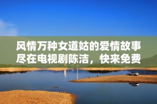 风情万种女道姑的爱情故事尽在电视剧陈洁，快来免费观看吧