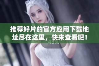 推荐好片的官方应用下载地址尽在这里，快来查看吧！