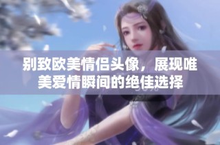 别致欧美情侣头像，展现唯美爱情瞬间的绝佳选择