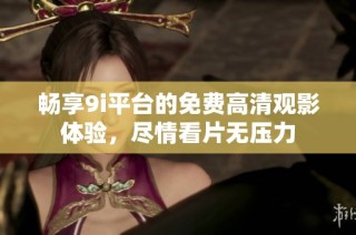 畅享9i平台的免费高清观影体验，尽情看片无压力