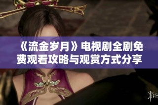 《流金岁月》电视剧全剧免费观看攻略与观赏方式分享
