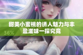 甜美小蜜桃的诱人魅力与丰盈滋味一探究竟