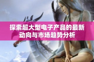 探索超大型电子产品的最新动向与市场趋势分析