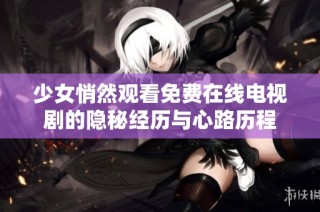 少女悄然观看免费在线电视剧的隐秘经历与心路历程