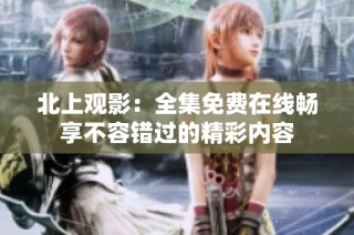 北上观影：全集免费在线畅享不容错过的精彩内容