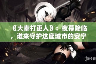 《大奉打更人》：夜幕降临，谁来守护这座城市的安宁与秘密