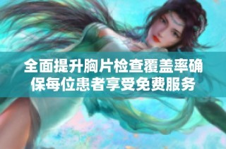 全面提升胸片检查覆盖率确保每位患者享受免费服务