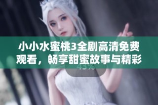 小小水蜜桃3全剧高清免费观看，畅享甜蜜故事与精彩剧情