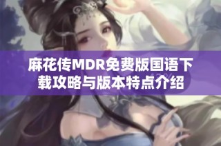 麻花传MDR免费版国语下载攻略与版本特点介绍