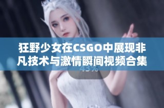 狂野少女在CSGO中展现非凡技术与激情瞬间视频合集