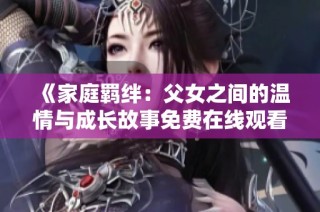 《家庭羁绊：父女之间的温情与成长故事免费在线观看》
