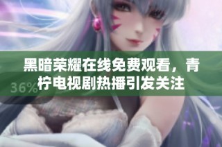 黑暗荣耀在线免费观看，青柠电视剧热播引发关注