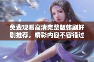 免费观看高清完整版韩剧好剧推荐，精彩内容不容错过