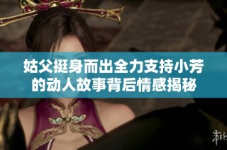 姑父挺身而出全力支持小芳的动人故事背后情感揭秘