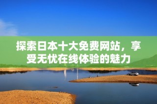 探索日本十大免费网站，享受无忧在线体验的魅力