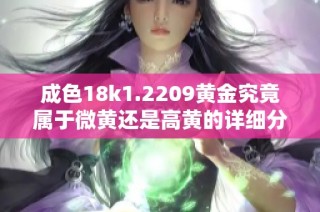 成色18k1.2209黄金究竟属于微黄还是高黄的详细分析与对比