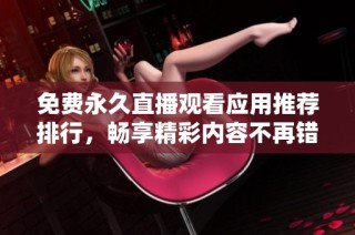 免费永久直播观看应用推荐排行，畅享精彩内容不再错过