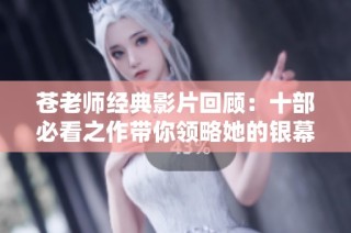 苍老师经典影片回顾：十部必看之作带你领略她的银幕魅力