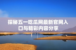 探秘五一吃瓜网最新官网入口与精彩内容分享