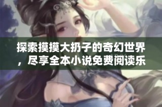 探索摸摸大扔子的奇幻世界，尽享全本小说免费阅读乐趣