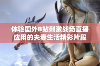 体验国外B站刺激战场直播应用的夫妻生活精彩片段
