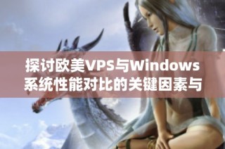 探讨欧美VPS与Windows系统性能对比的关键因素与表现