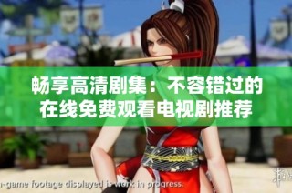 畅享高清剧集：不容错过的在线免费观看电视剧推荐