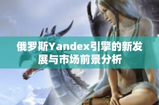 俄罗斯Yandex引擎的新发展与市场前景分析