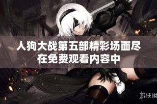 人狗大战第五部精彩场面尽在免费观看内容中