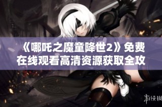 《哪吒之魔童降世2》免费在线观看高清资源获取全攻略分享
