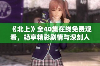 《北上》全40集在线免费观看，畅享精彩剧情与深刻人性探讨