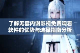 了解无套内谢影视免费观看软件的优势与选择指南分析