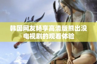 韩国网友畅享高清版熊出没电视剧的观看体验