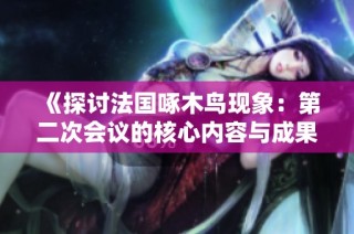《探讨法国啄木鸟现象：第二次会议的核心内容与成果》