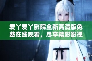 爱丫爱丫影院全新高清版免费在线观看，尽享精彩影视时刻