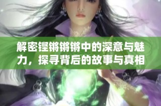 解密铿锵锵锵中的深意与魅力，探寻背后的故事与真相