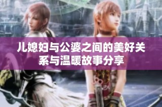 儿媳妇与公婆之间的美好关系与温暖故事分享