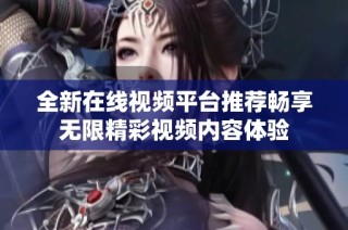全新在线视频平台推荐畅享无限精彩视频内容体验