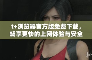 t+浏览器官方版免费下载，畅享更快的上网体验与安全保障