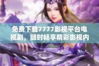 免费下载7777影视平台电视剧，随时畅享精彩影视内容