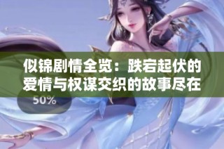 似锦剧情全览：跌宕起伏的爱情与权谋交织的故事尽在其中