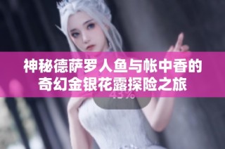 神秘德萨罗人鱼与帐中香的奇幻金银花露探险之旅