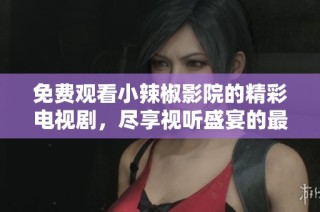 免费观看小辣椒影院的精彩电视剧，尽享视听盛宴的最佳选择