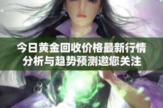 今日黄金回收价格最新行情分析与趋势预测邀您关注