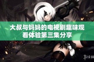 大叔与妈妈的电视剧趣味观看体验第三集分享